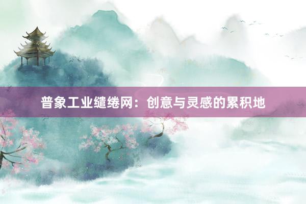 普象工业缱绻网：创意与灵感的累积地