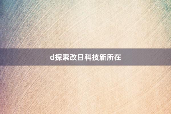 d探索改日科技新所在