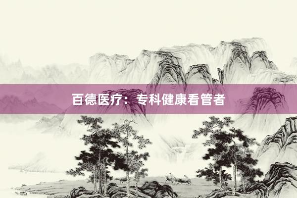 百德医疗：专科健康看管者