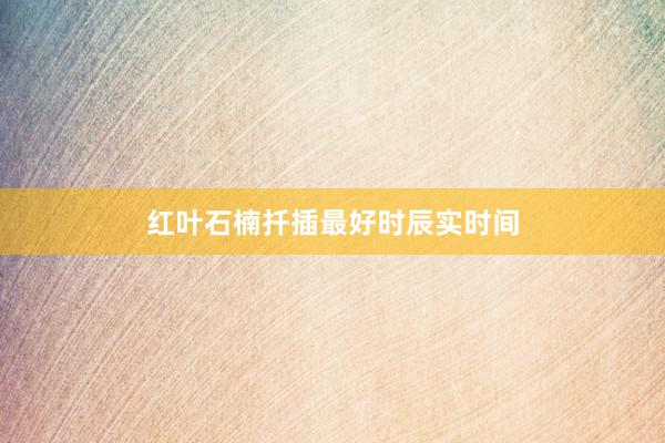 红叶石楠扦插最好时辰实时间