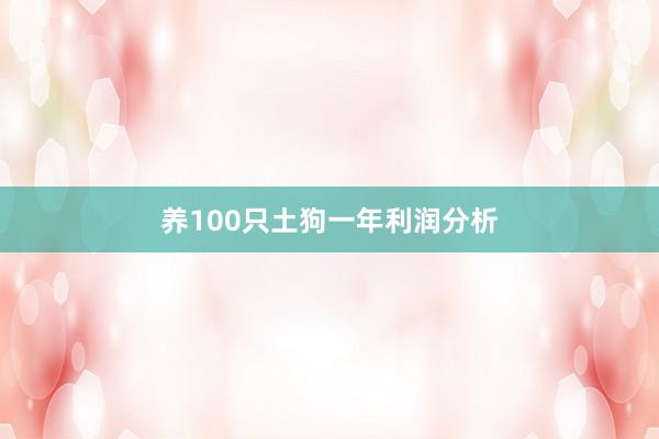 养100只土狗一年利润分析