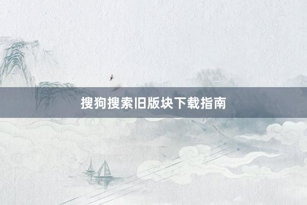 搜狗搜索旧版块下载指南
