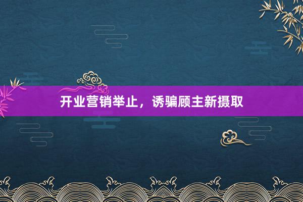 开业营销举止，诱骗顾主新摄取